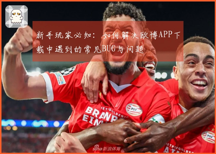 新手玩家必知：如何解决欧博APP下载中遇到的常见BUG与问题