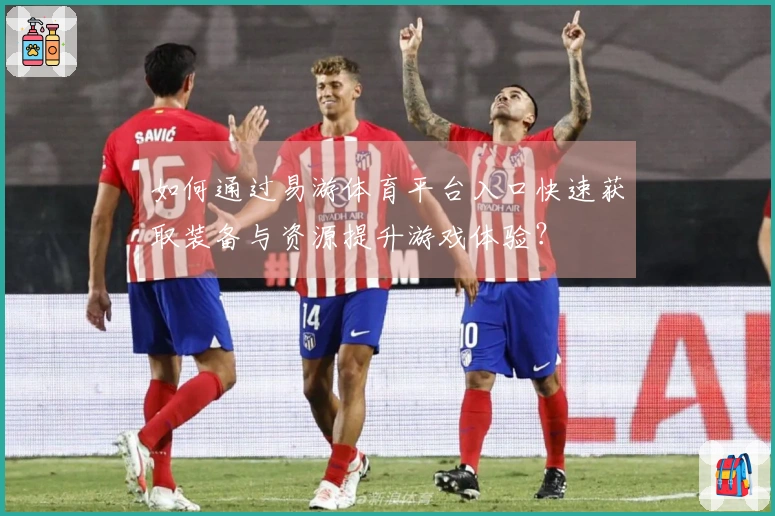 如何通过易游体育平台入口快速获取装备与资源提升游戏体验？