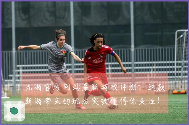 九游官方网站最新游戏评测：这款新游带来的玩法突破值得你关注！