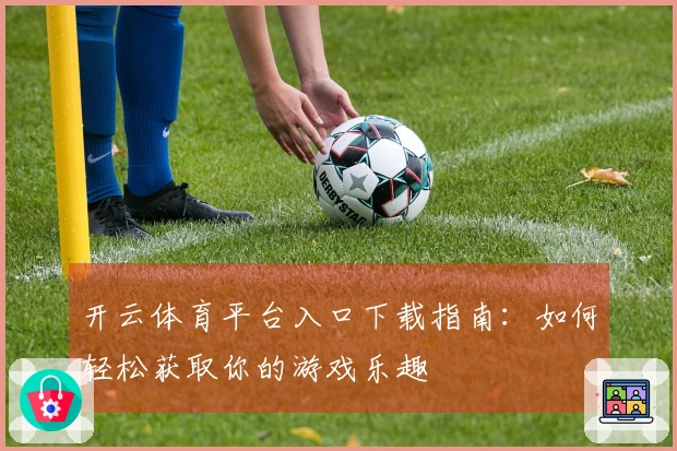 开云体育平台入口下载指南：如何轻松获取你的游戏乐趣