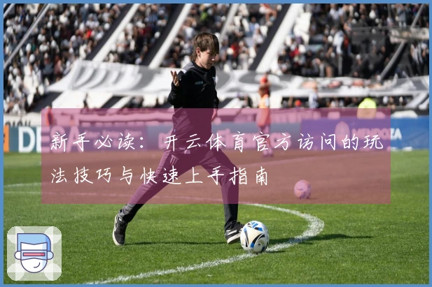 新手必读：开云体育官方访问的玩法技巧与快速上手指南