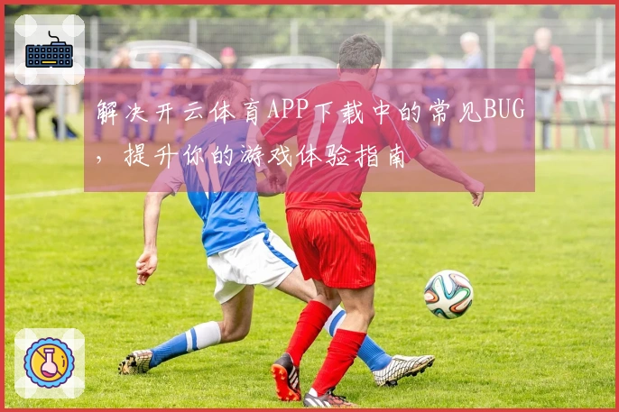 解决开云体育APP下载中的常见BUG，提升你的游戏体验指南