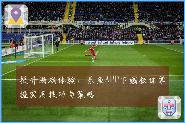 提升游戏体验，乐鱼APP下载教你掌握实用技巧与策略