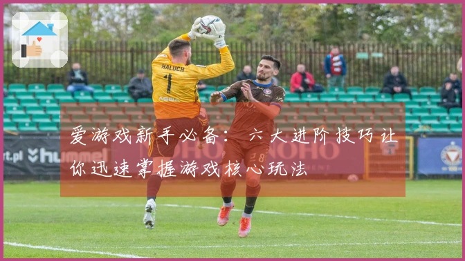 爱游戏新手必备：六大进阶技巧让你迅速掌握游戏核心玩法