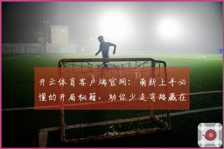 开云体育客户端官网：萌新上手必懂的开局秘籍，助你少走弯路赢在起跑线