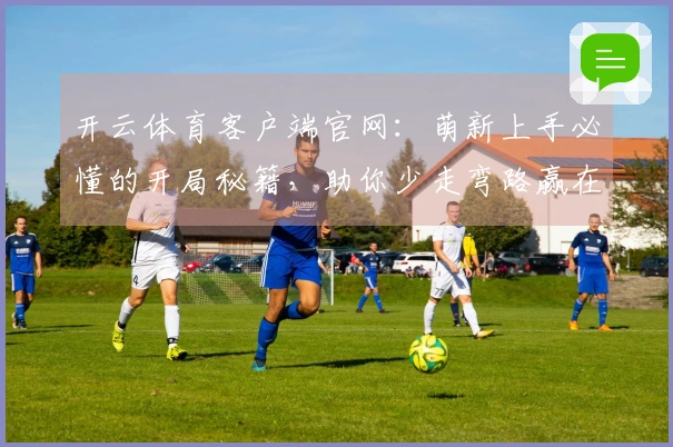 开云体育客户端官网：萌新上手必懂的开局秘籍，助你少走弯路赢在起跑线