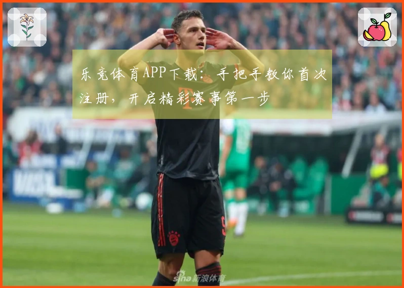 乐竞体育APP下载：手把手教你首次注册，开启精彩赛事第一步