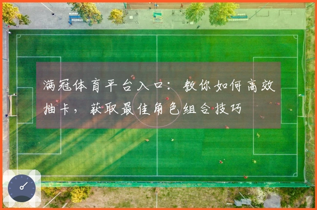 满冠体育平台入口：教你如何高效抽卡，获取最佳角色组合技巧