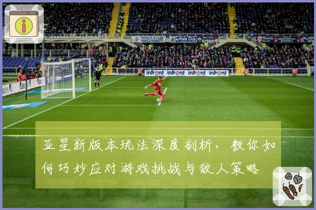 亚星新版本玩法深度剖析，教你如何巧妙应对游戏挑战与敌人策略