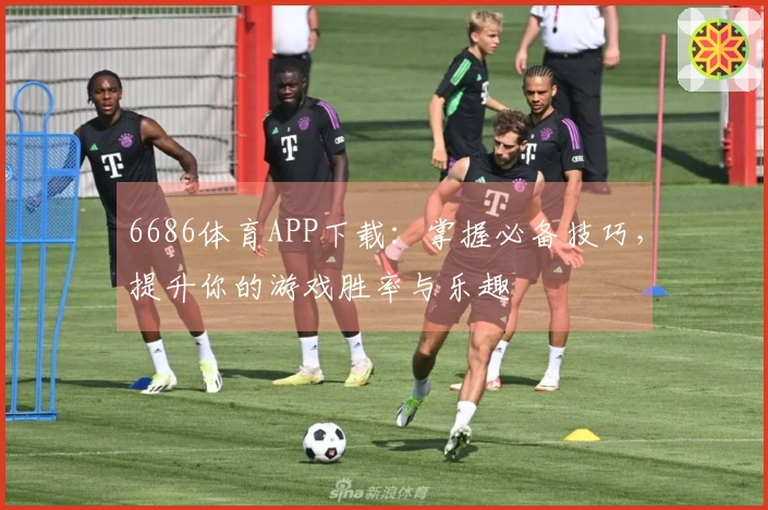 6686体育APP下载：掌握必备技巧，提升你的游戏胜率与乐趣