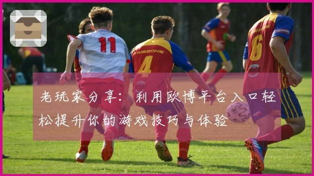 老玩家分享：利用欧博平台入口轻松提升你的游戏技巧与体验