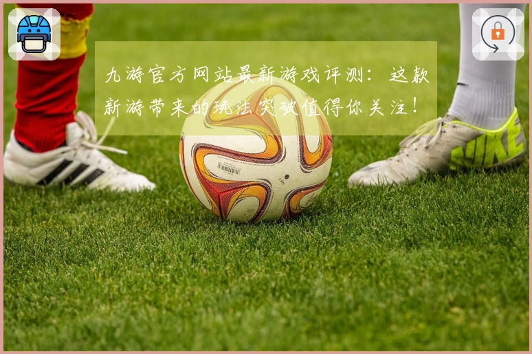 九游官方网站最新游戏评测：这款新游带来的玩法突破值得你关注！