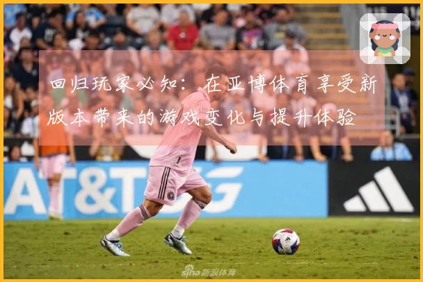 回归玩家必知：在亚博体育享受新版本带来的游戏变化与提升体验